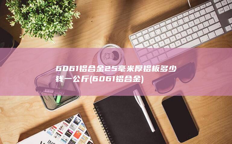 6061铝合金25毫米厚铝板多少钱一公斤