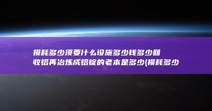 回收铝再冶炼成铝锭的老本是多少