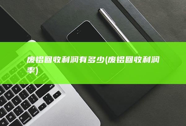 废铝回收利润率