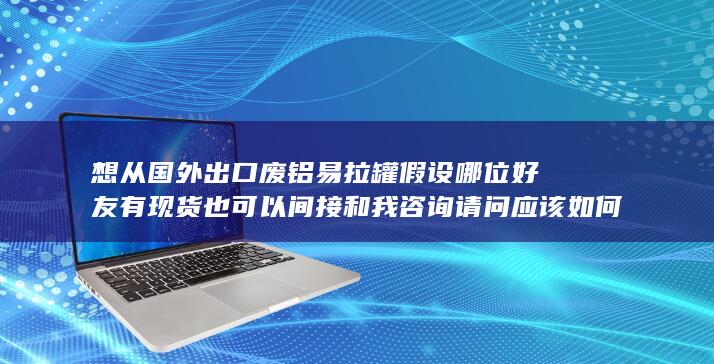 想从国外出口废铝易拉罐