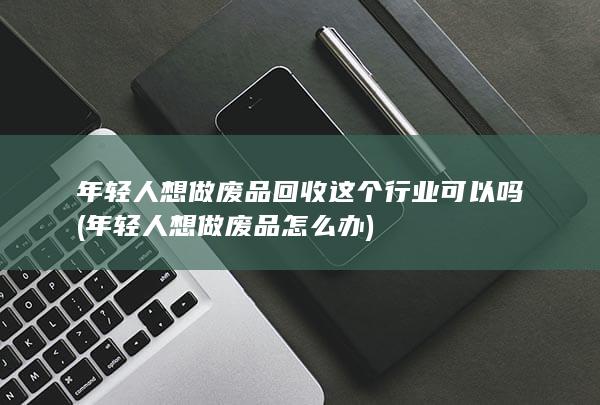 年轻人想做废品回收这个行业可以吗
