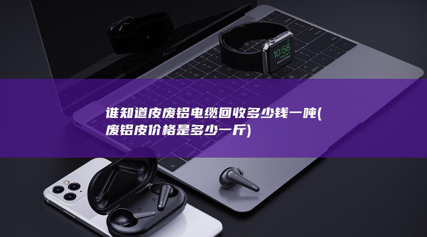谁知道皮废铝电缆回收多少钱一吨