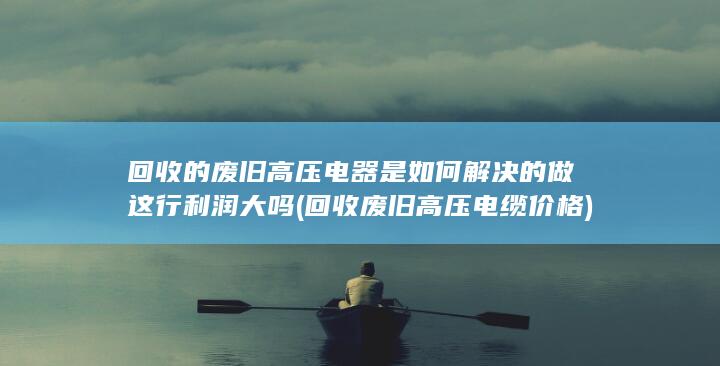 回收的废旧高压电器是如何解决的