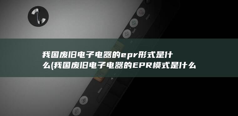 我国废旧电子电器的EPR模式是什么