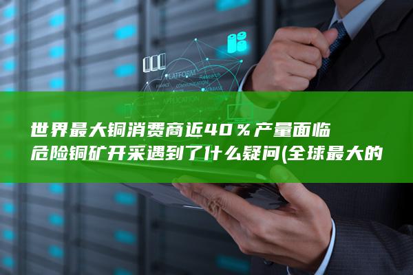 世界最大铜消费商近40％产量面临危险