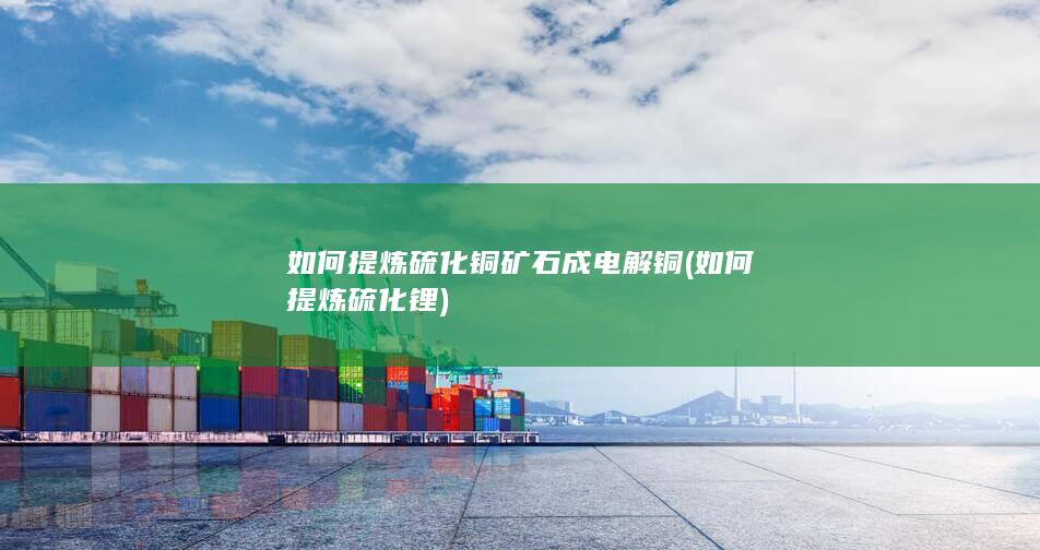 如何提炼硫化铜矿石成电解铜