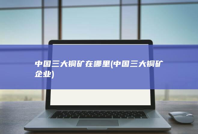 中国三大铜矿企业