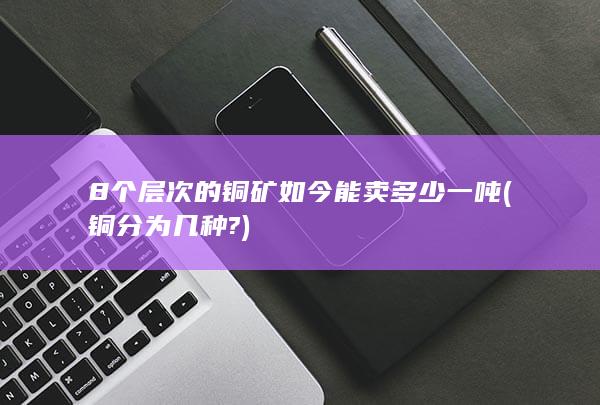 8个层次的铜矿如今能卖多少一吨