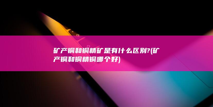 矿产铜和铜精矿是有什么区别?