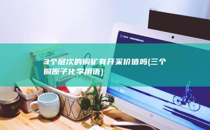 3个层次的铜矿有开采价值吗
