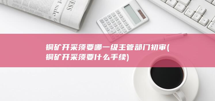 铜矿开采须要哪一级主管部门初审