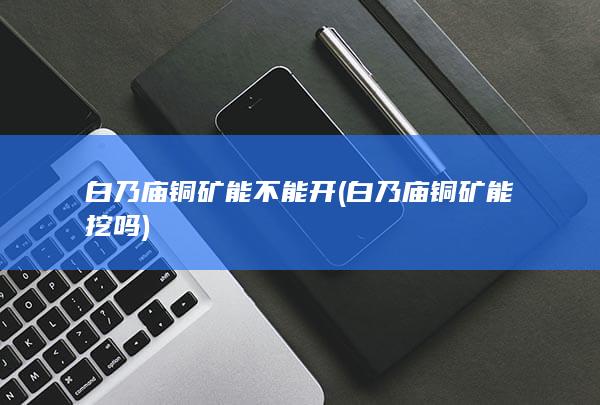 白乃庙铜矿能挖吗