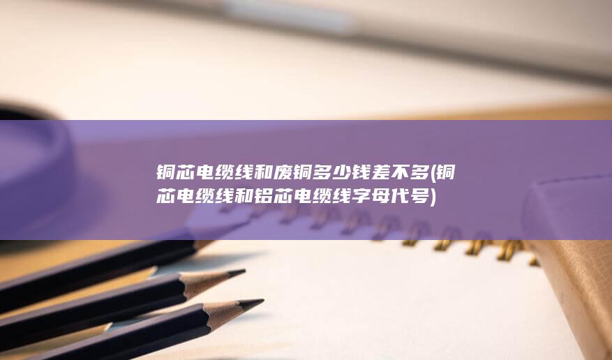 铜芯电缆线和废铜多少钱差不多