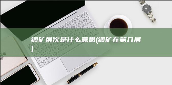 铜矿层次是什么意思