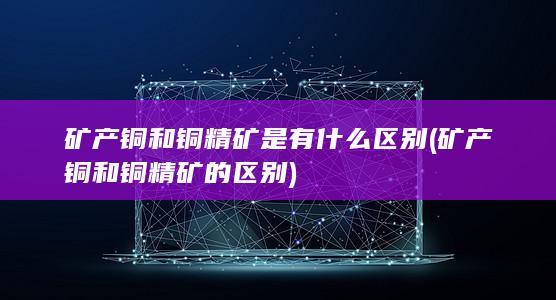矿产铜和铜精矿是有什么区别