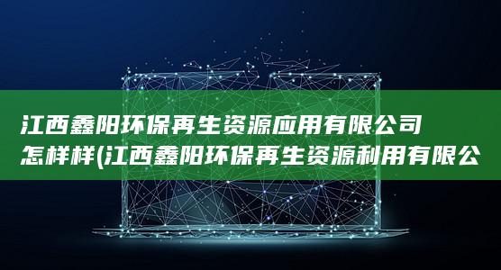 江西鑫阳环保再生资源应用有限公司怎样样