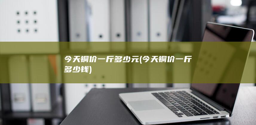 今天铜价一斤多少元