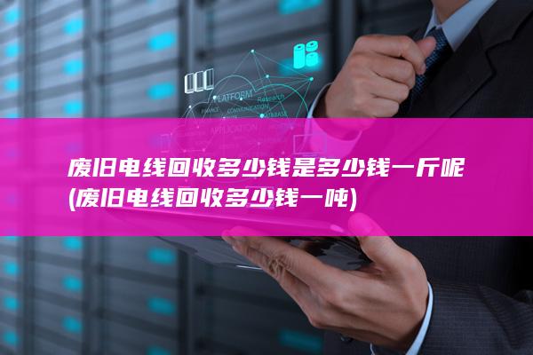废旧电线回收多少钱是多少钱一斤呢