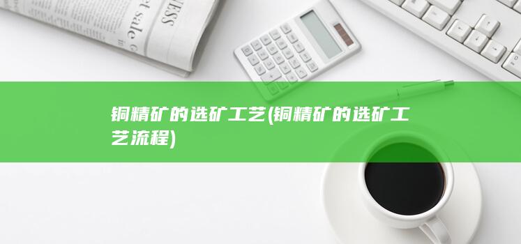 铜精矿的选矿工艺流程