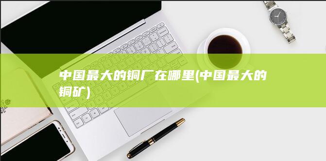 中国最大的铜厂在哪里