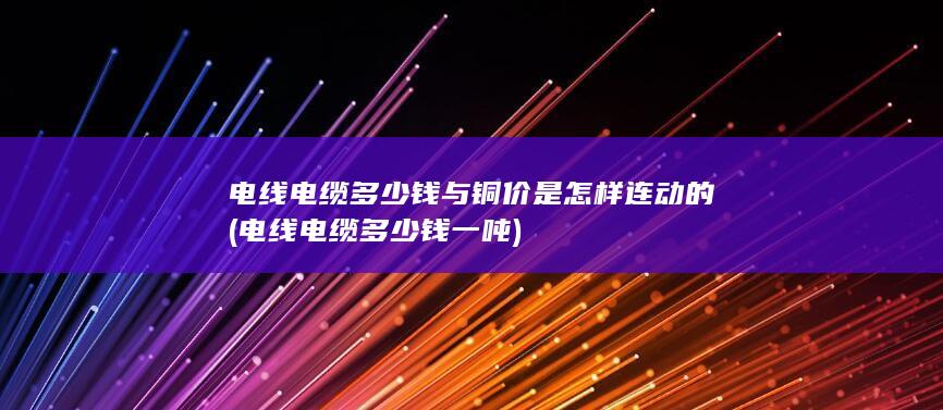 电线电缆多少钱与铜价是怎样连动的