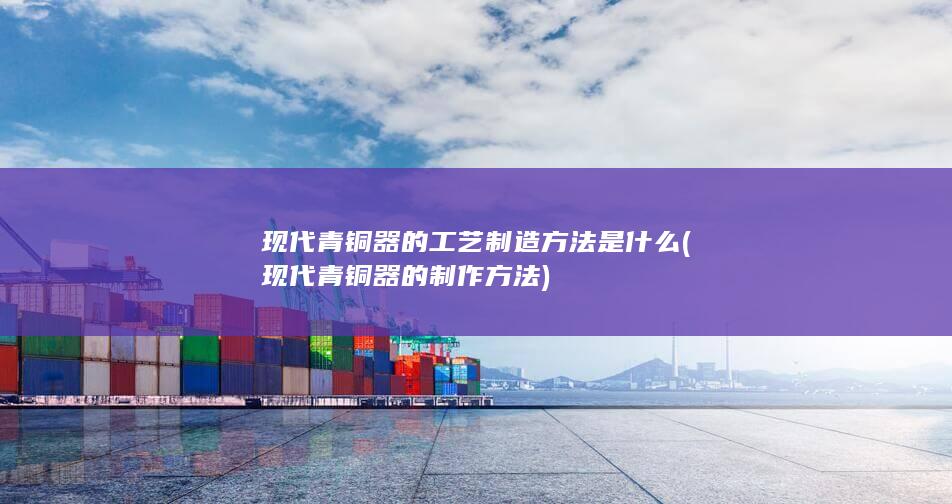 现代青铜器的工艺制造方法是什么