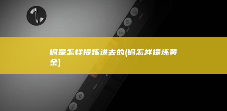 铜是怎样提炼进去的