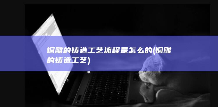 铜雕的铸造工艺流程是怎么的